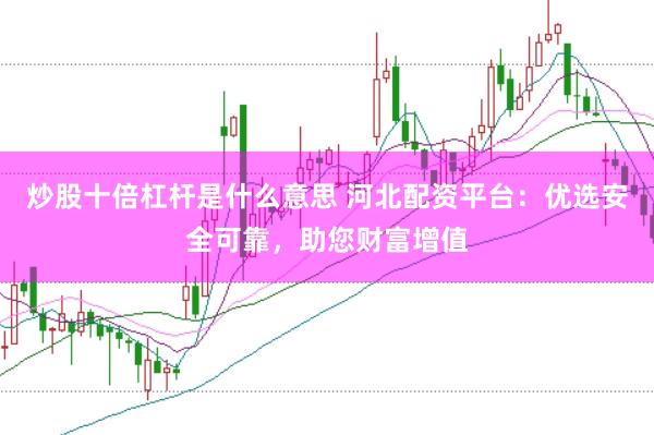 炒股十倍杠桿是什么意思 河北配資平臺(tái)：優(yōu)選安全可靠，助您財(cái)富增值