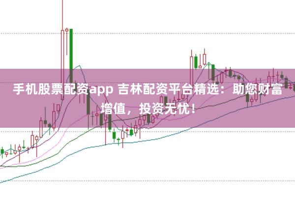 手機(jī)股票配資app 吉林配資平臺(tái)精選：助您財(cái)富增值，投資無憂！