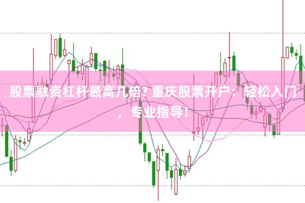 股票融資杠桿最高幾倍? 重慶股票開戶：輕松入門，專業(yè)指導(dǎo)！