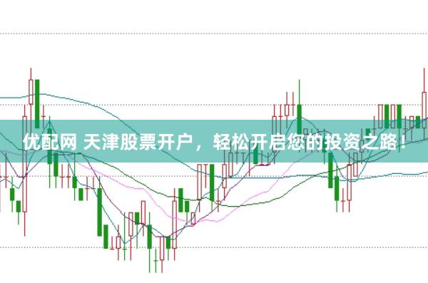 優(yōu)配網(wǎng) 天津股票開戶，輕松開啟您的投資之路！