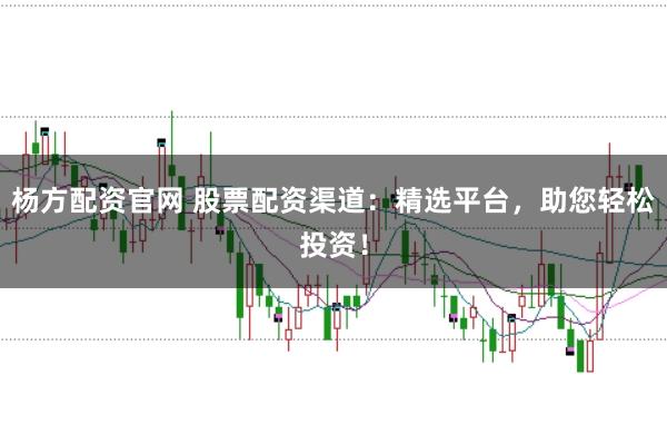 楊方配資官網(wǎng) 股票配資渠道：精選平臺，助您輕松投資！
