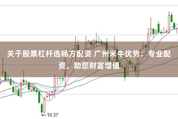 關于股票杠桿選楊方配資 廣州米牛優(yōu)勢：專業(yè)配資，助您財富增值
