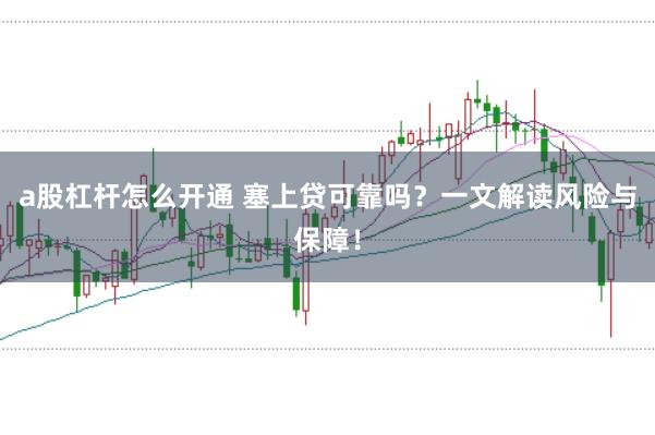a股杠桿怎么開通 塞上貸可靠嗎？一文解讀風(fēng)險與保障！