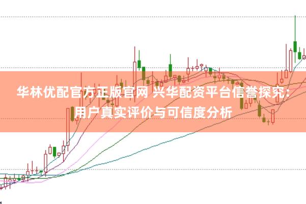 華林優(yōu)配官方正版官網(wǎng) 興華配資平臺(tái)信譽(yù)探究：用戶真實(shí)評(píng)價(jià)與可信度分析