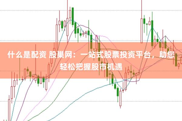 什么是配資 股巢網(wǎng)：一站式股票投資平臺(tái)，助您輕松把握股市機(jī)遇