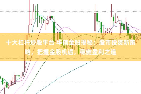 十大杠桿炒股平臺(tái) 華信金股揭秘：股市投資新策略，把握金股機(jī)遇，穩(wěn)健盈利之道