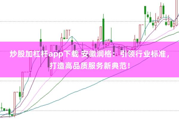 炒股加杠桿app下載 安徽潤(rùn)格：引領(lǐng)行業(yè)標(biāo)準(zhǔn)，打造高品質(zhì)服務(wù)新典范！