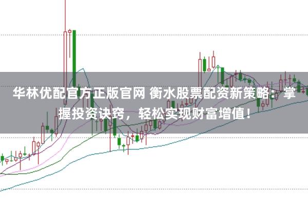 華林優(yōu)配官方正版官網(wǎng) 衡水股票配資新策略：掌握投資訣竅，輕松實(shí)現(xiàn)財(cái)富增值！