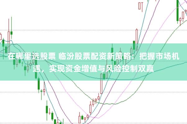 在哪里選股票 臨汾股票配資新策略：把握市場機(jī)遇，實現(xiàn)資金增值與風(fēng)險控制雙贏