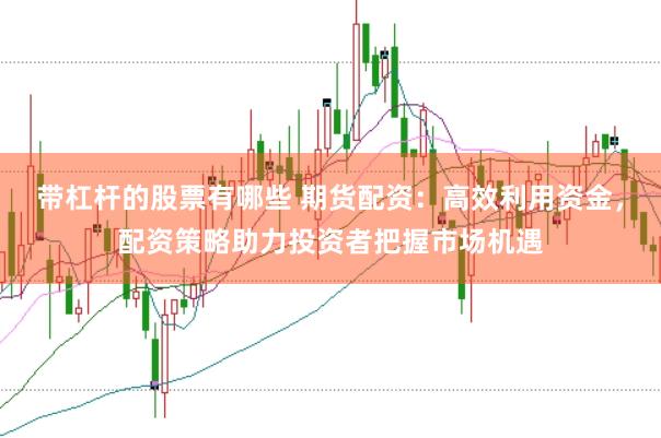 帶杠桿的股票有哪些 期貨配資：高效利用資金，配資策略助力投資者把握市場(chǎng)機(jī)遇