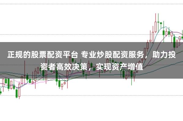 正規(guī)的股票配資平臺 專業(yè)炒股配資服務(wù)，助力投資者高效決策，實現(xiàn)資產(chǎn)增值