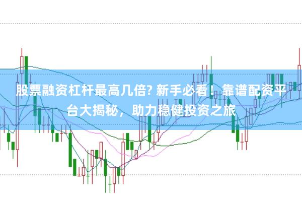 股票融資杠桿最高幾倍? 新手必看！靠譜配資平臺(tái)大揭秘，助力穩(wěn)健投資之旅