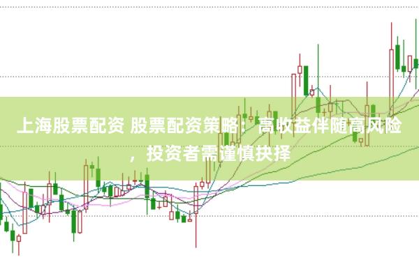 上海股票配資 股票配資策略：高收益伴隨高風險，投資者需謹慎抉擇