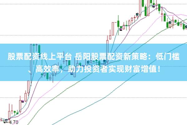 股票配資線上平臺 岳陽股票配資新策略：低門檻、高效率，助力投資者實現(xiàn)財富增值！