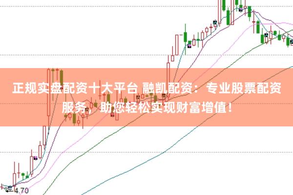 正規(guī)實盤配資十大平臺 融凱配資：專業(yè)股票配資服務(wù)，助您輕松實現(xiàn)財富增值！