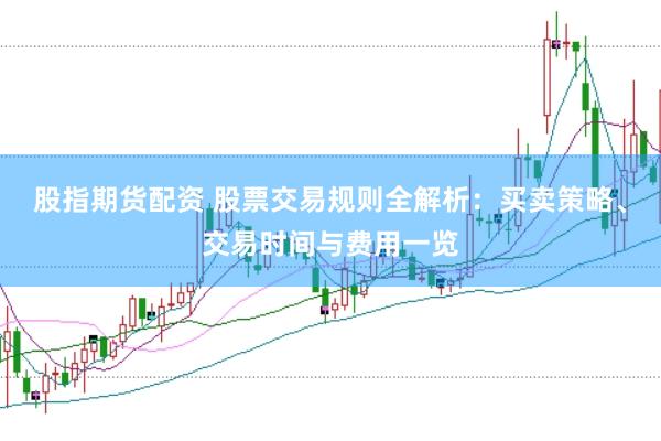股指期貨配資 股票交易規(guī)則全解析：買賣策略、交易時(shí)間與費(fèi)用一覽