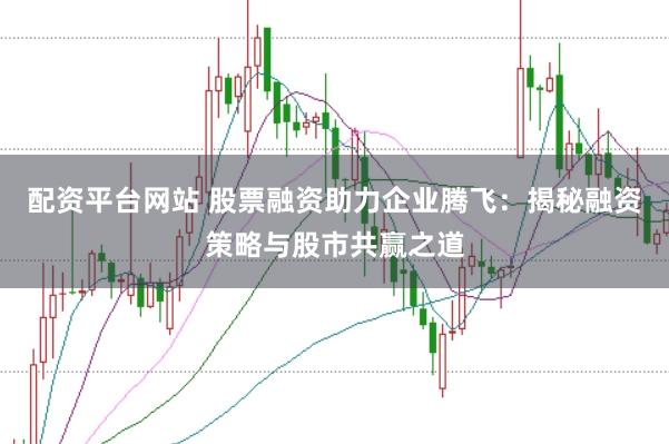 配資平臺網(wǎng)站 股票融資助力企業(yè)騰飛：揭秘融資策略與股市共贏之道
