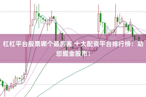 杠杠平臺股票哪個最厲害 十大配資平臺排行榜：助您掘金股市！