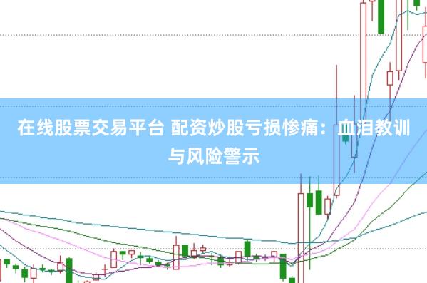 在線股票交易平臺 配資炒股虧損慘痛：血淚教訓(xùn)與風(fēng)險警示