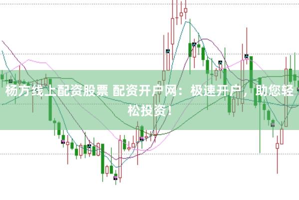 楊方線上配資股票 配資開戶網(wǎng)：極速開戶，助您輕松投資！