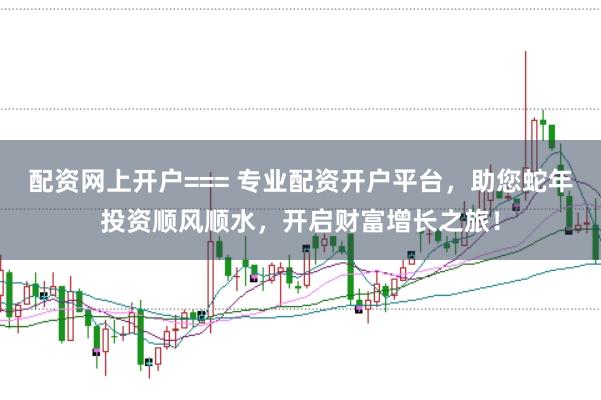 配資網(wǎng)上開(kāi)戶=== 專業(yè)配資開(kāi)戶平臺(tái)，助您蛇年投資順風(fēng)順?biāo)?，開(kāi)啟財(cái)富增長(zhǎng)之旅！