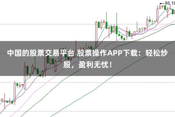 中國的股票交易平臺 股票操作APP下載：輕松炒股，盈利無憂！