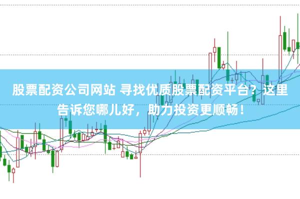 股票配資公司網(wǎng)站 尋找優(yōu)質(zhì)股票配資平臺？這里告訴您哪兒好，助力投資更順暢！