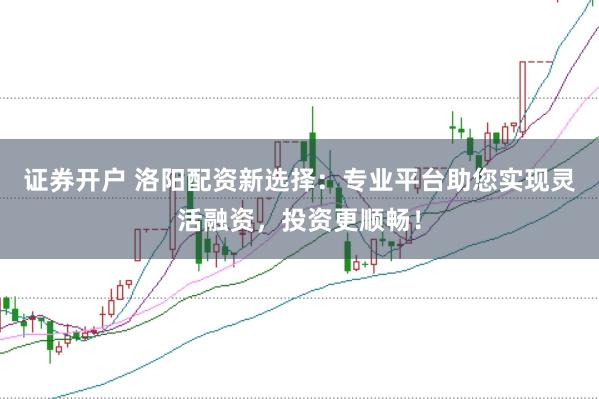 證券開戶 洛陽配資新選擇：專業(yè)平臺助您實現(xiàn)靈活融資，投資更順暢！