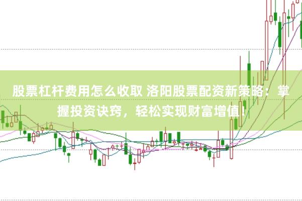 股票杠桿費用怎么收取 洛陽股票配資新策略：掌握投資訣竅，輕松實現(xiàn)財富增值！