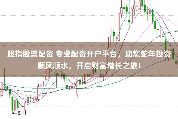 股指股票配資 專業(yè)配資開戶平臺(tái)，助您蛇年投資順風(fēng)順?biāo)_啟財(cái)富增長之旅！