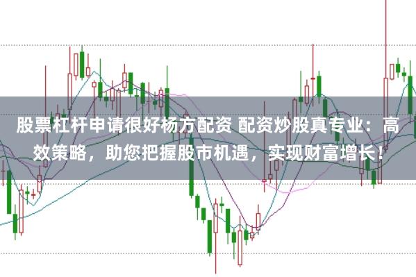 股票杠桿申請很好楊方配資 配資炒股真專業(yè)：高效策略，助您把握股市機(jī)遇，實(shí)現(xiàn)財(cái)富增長！