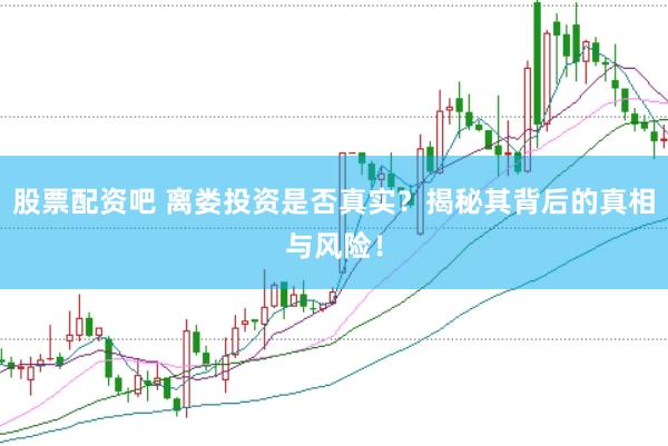 股票配資吧 離婁投資是否真實(shí)？揭秘其背后的真相與風(fēng)險(xiǎn)！