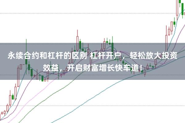 永續(xù)合約和杠桿的區(qū)別 杠桿開戶，輕松放大投資效益，開啟財富增長快車道！