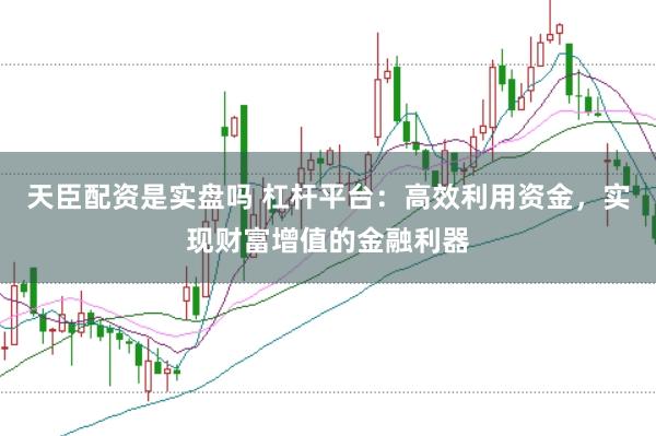 天臣配資是實(shí)盤嗎 杠桿平臺(tái)：高效利用資金，實(shí)現(xiàn)財(cái)富增值的金融利器