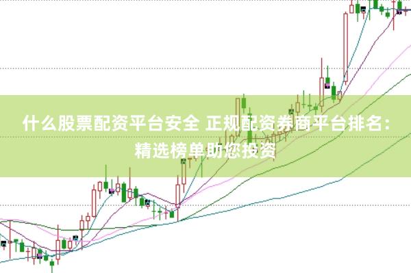 什么股票配資平臺安全 正規(guī)配資券商平臺排名：精選榜單助您投資
