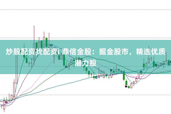 炒股配資找配資i 鼎信金股：掘金股市，精選優(yōu)質(zhì)潛力股