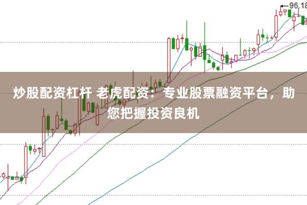 炒股配資杠桿 老虎配資：專業(yè)股票融資平臺(tái)，助您把握投資良機(jī)