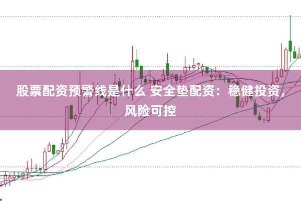 股票配資預(yù)警線是什么 安全墊配資：穩(wěn)健投資，風(fēng)險可控