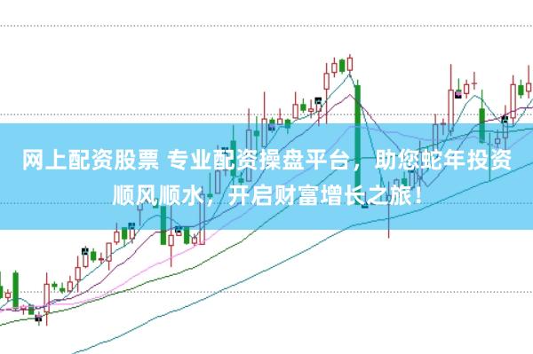 網(wǎng)上配資股票 專業(yè)配資操盤平臺，助您蛇年投資順風順水，開啟財富增長之旅！
