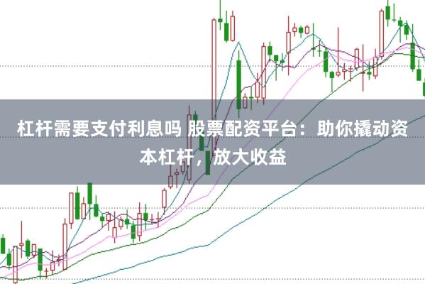 杠桿需要支付利息嗎 股票配資平臺：助你撬動資本杠桿，放大收益