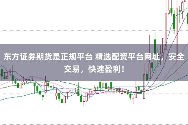 東方證券期貨是正規(guī)平臺 精選配資平臺網(wǎng)址，安全交易，快速盈利！