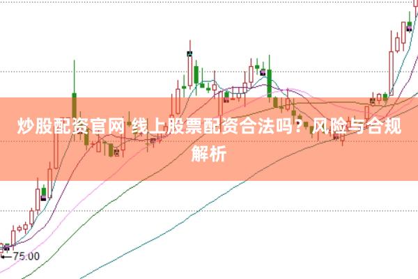 炒股配資官網 線上股票配資合法嗎？風險與合規(guī)解析