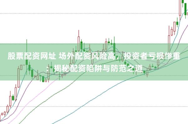 股票配資網(wǎng)址 場外配資風(fēng)險(xiǎn)高，投資者虧損慘重：揭秘配資陷阱與防范之道