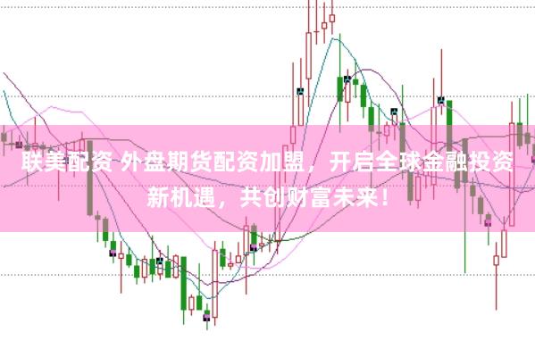 聯(lián)美配資 外盤期貨配資加盟，開(kāi)啟全球金融投資新機(jī)遇，共創(chuàng)財(cái)富未來(lái)！