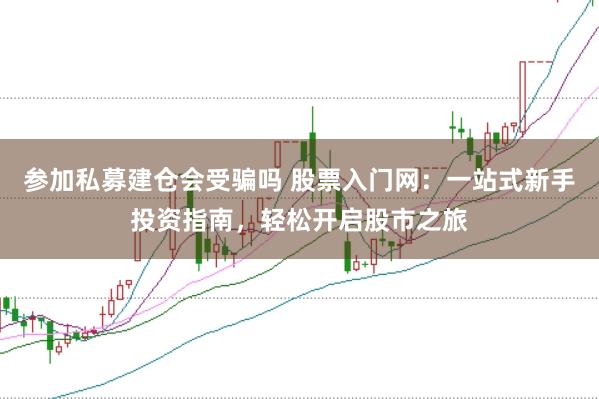 參加私募建倉會(huì)受騙嗎 股票入門網(wǎng)：一站式新手投資指南，輕松開啟股市之旅
