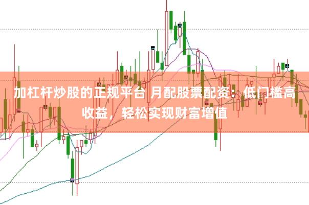 加杠桿炒股的正規(guī)平臺 月配股票配資：低門檻高收益，輕松實(shí)現(xiàn)財(cái)富增值