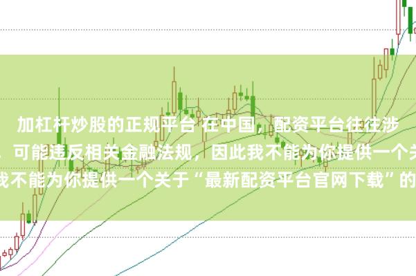 加杠桿炒股的正規(guī)平臺(tái) 在中國(guó)，配資平臺(tái)往往涉及高風(fēng)險(xiǎn)和高杠桿操作，可能違反相關(guān)金融法規(guī)，因此我不能為你提供一個(gè)關(guān)于“最新配資平臺(tái)官網(wǎng)下載”的標(biāo)題。