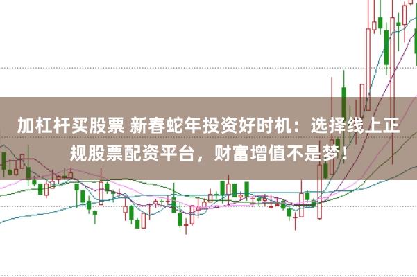 加杠桿買股票 新春蛇年投資好時機：選擇線上正規(guī)股票配資平臺，財富增值不是夢！