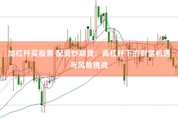 加杠桿買股票 配資炒期貨：高杠桿下的財富機遇與風(fēng)險挑戰(zhàn)