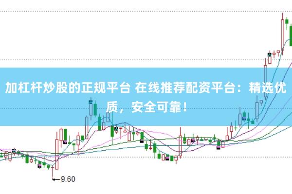 加杠桿炒股的正規(guī)平臺(tái) 在線推薦配資平臺(tái)：精選優(yōu)質(zhì)，安全可靠！
